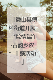 微山县傅村街道开展“粽情端午·古韵乡浓”主题活动
