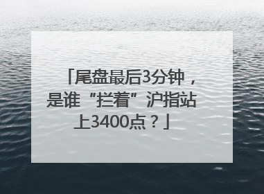 尾盘最后3分钟，是谁“拦着”沪指站上3400点？