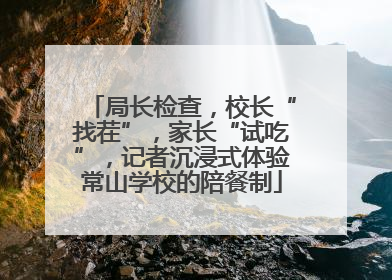 局长检查，校长“找茬”，家长“试吃”，记者沉浸式体验常山学校的陪餐制
