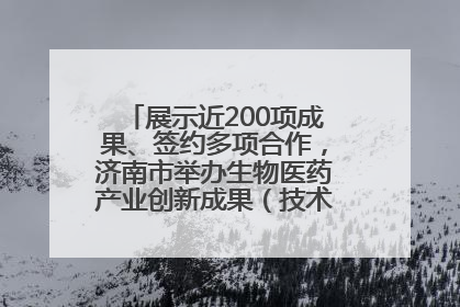 展示近200项成果、签约多项合作，济南市举办生物医药产业创新成果（技术）转化供需对接会