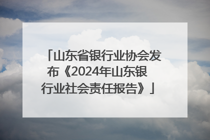 山东省银行业协会发布《2024年山东银行业社会责任报告》