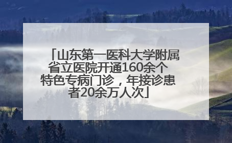 山东第一医科大学附属省立医院开通160余个特色专病门诊，年接诊患者20余万人次