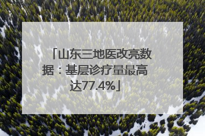 山东三地医改亮数据：基层诊疗量最高达77.4%