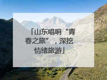 山东唱响“青春之旅”，深挖情绪旅游
