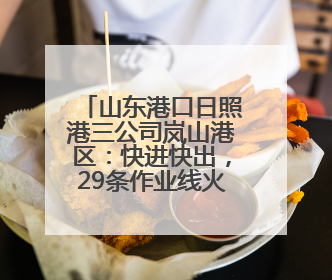 山东港口日照港三公司岚山港区：快进快出，29条作业线火力全开