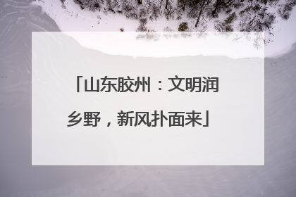 山东胶州：文明润乡野，新风扑面来
