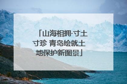 山海相拥·寸土寸珍 青岛绘就土地保护新图景