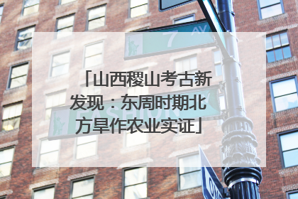 山西稷山考古新发现：东周时期北方旱作农业实证