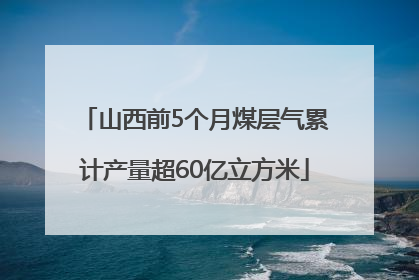 山西前5个月煤层气累计产量超60亿立方米