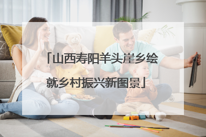 山西寿阳羊头崖乡绘就乡村振兴新图景
