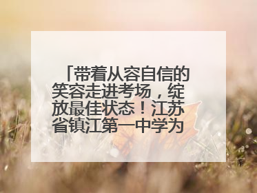 带着从容自信的笑容走进考场，绽放最佳状态！江苏省镇江第一中学为高考学子送上专属祝福