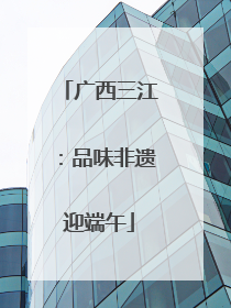 广西三江：品味非遗迎端午