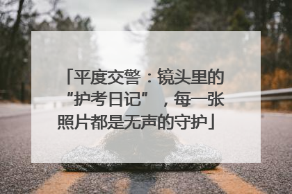 平度交警：镜头里的“护考日记”，每一张照片都是无声的守护
