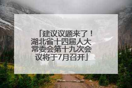 建议议题来了！湖北省十四届人大常委会第十九次会议将于7月召开