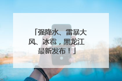 强降水、雷暴大风、冰雹，黑龙江最新发布！