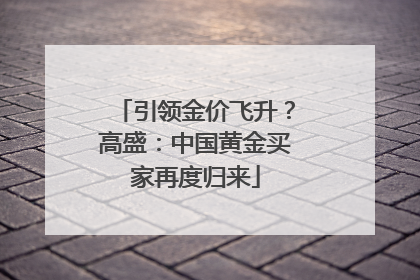 引领金价飞升？高盛：中国黄金买家再度归来