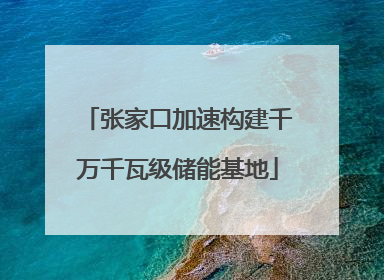 张家口加速构建千万千瓦级储能基地