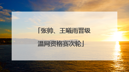 张帅、王曦雨晋级温网资格赛次轮