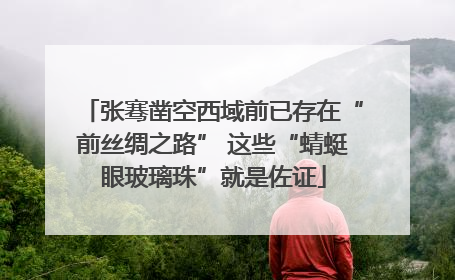 张骞凿空西域前已存在“前丝绸之路” 这些“蜻蜓眼玻璃珠”就是佐证