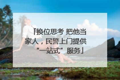 换位思考 把他当家人，民警上门提供“一站式”服务