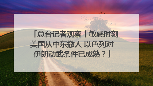 总台记者观察丨敏感时刻美国从中东撤人 以色列对伊朗动武条件已成熟？