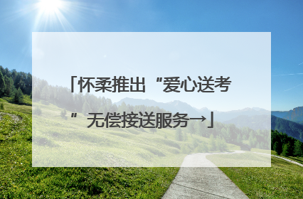 怀柔推出“爱心送考”无偿接送服务→