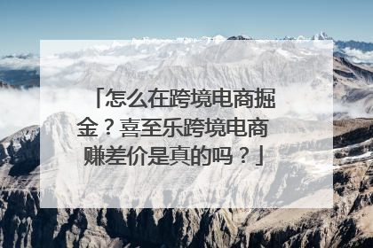 怎么在跨境电商掘金？喜至乐跨境电商赚差价是真的吗？