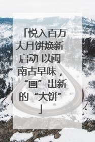 悦入百万大月饼焕新启动 以闽南古早味，“画”出新的“大饼”