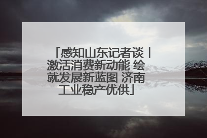 感知山东记者谈丨激活消费新动能 绘就发展新蓝图 济南工业稳产优供