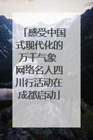感受中国式现代化的万千气象 网络名人四川行活动在成都启动