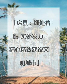 房县：细处着眼 实处发力 精心精致建设文明城市