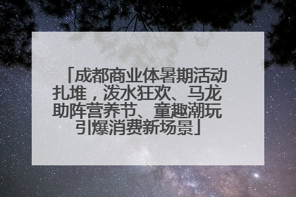 成都商业体暑期活动扎堆，泼水狂欢、马龙助阵营养节、童趣潮玩引爆消费新场景