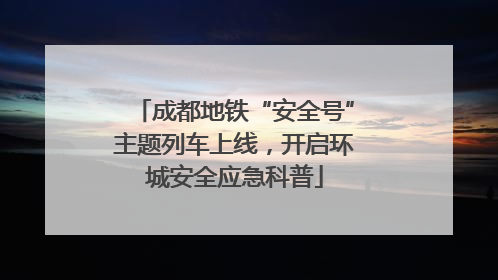 成都地铁“安全号”主题列车上线，开启环城安全应急科普