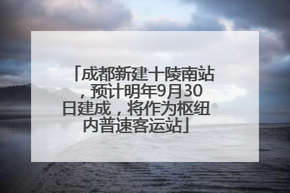 成都新建十陵南站，预计明年9月30日建成，将作为枢纽内普速客运站