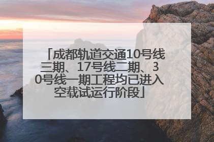 成都轨道交通10号线三期、17号线二期、30号线一期工程均已进入空载试运行阶段