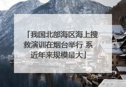 我国北部海区海上搜救演训在烟台举行 系近年来规模最大