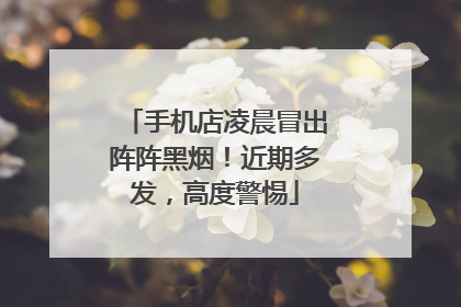 手机店凌晨冒出阵阵黑烟！近期多发，高度警惕