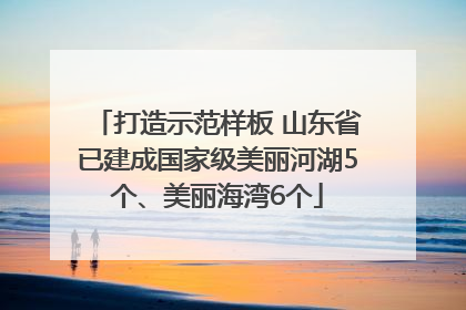 打造示范样板 山东省已建成国家级美丽河湖5个、美丽海湾6个