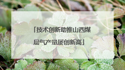 技术创新助推山西煤层气产量屡创新高