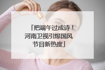 把端午过成诗！河南卫视引爆国风节目新热度