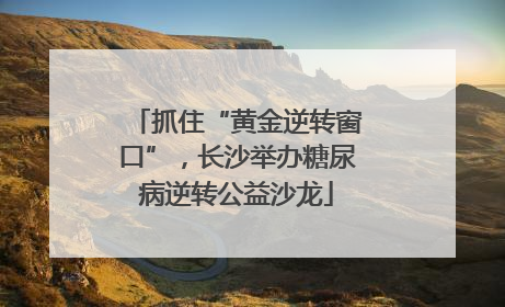 抓住“黄金逆转窗口”，长沙举办糖尿病逆转公益沙龙