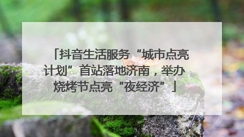 抖音生活服务“城市点亮计划”首站落地济南，举办烧烤节点亮“夜经济”