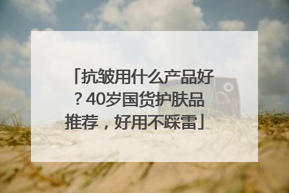 抗皱用什么产品好？40岁国货护肤品推荐，好用不踩雷