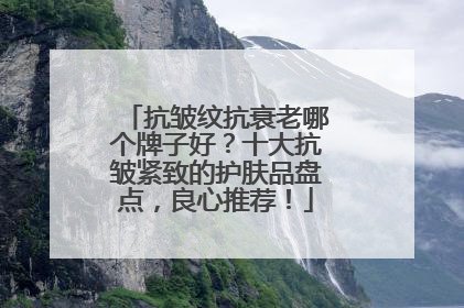 抗皱纹抗衰老哪个牌子好？十大抗皱紧致的护肤品盘点，良心推荐！