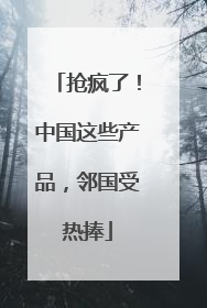 抢疯了！中国这些产品，邻国受热捧