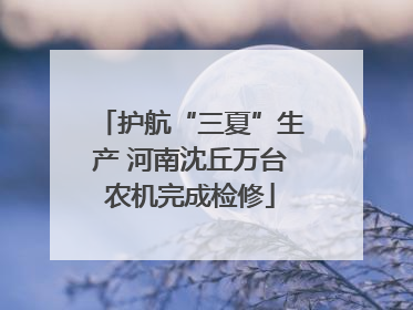 护航“三夏”生产 河南沈丘万台农机完成检修