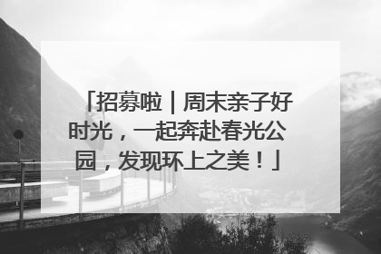 招募啦｜周末亲子好时光，一起奔赴春光公园，发现环上之美！
