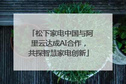 松下家电中国与阿里云达成AI合作，共探智慧家电创新