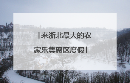 来浙北最大的农家乐集聚区度假