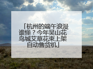 杭州的端午浪漫谁懂？今年吴山花鸟城艾草花束上架自动售货机